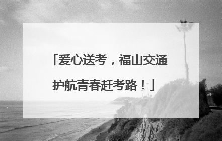 爱心送考，福山交通护航青春赶考路！
